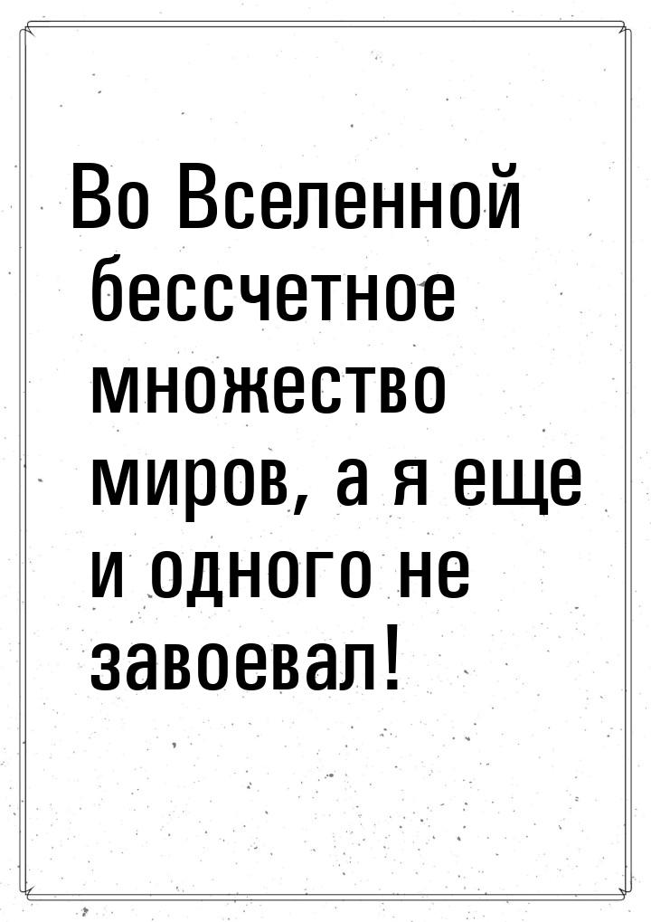 Во Вселенной бессчетное множество миров, а я еще и одного не завоевал!