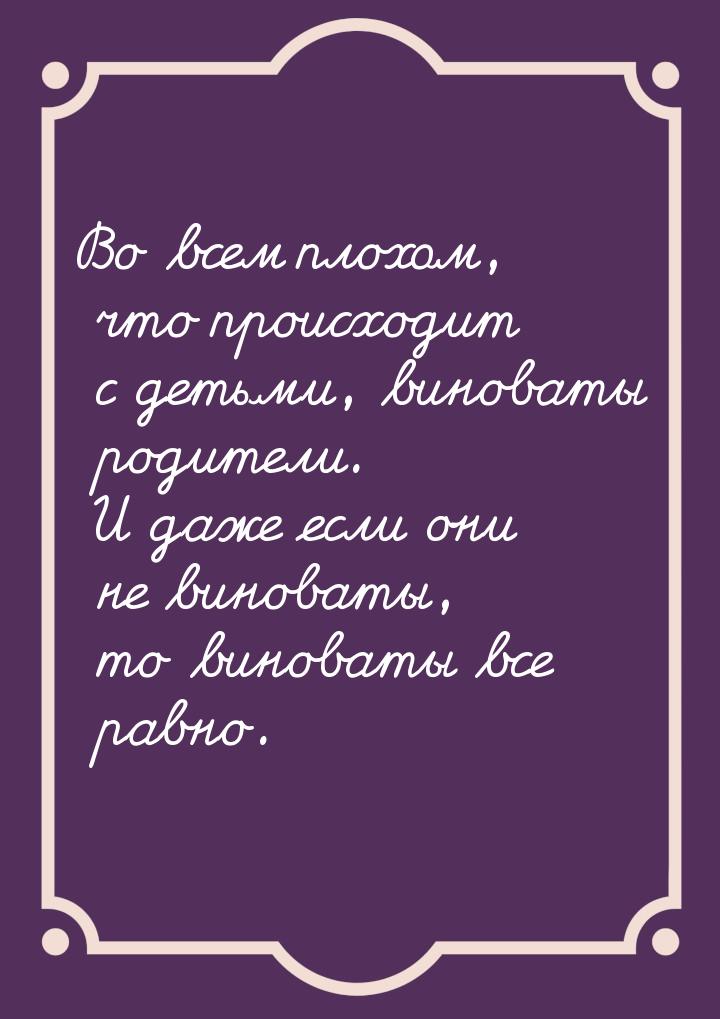 Во всем плохом, что происходит с детьми, виноваты родители. И даже если они не виноваты, т