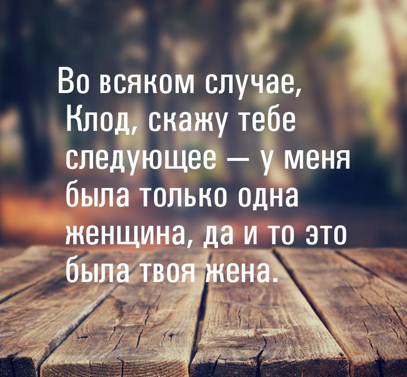 Во всяком случае, Клод, скажу тебе следующее  у меня была только одна женщина, да и