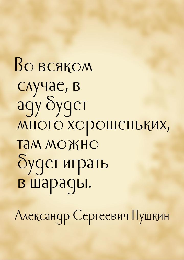 Во всяком случае, в аду будет много хорошеньких, там можно будет играть в шарады.