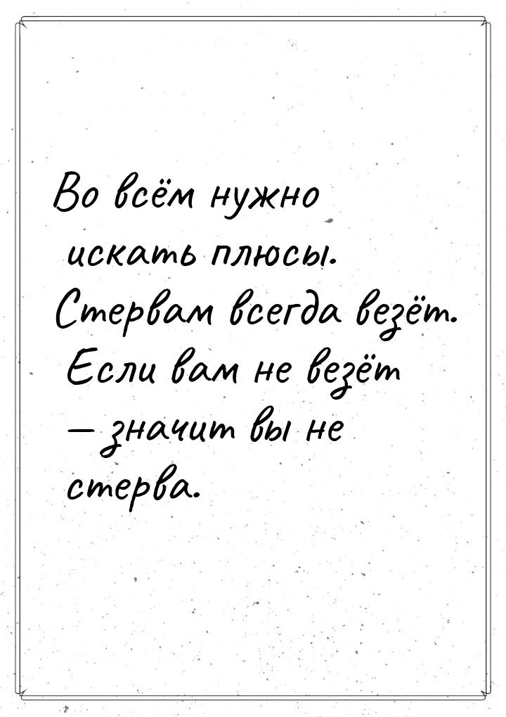 Во всём нужно искать плюсы. Стервам всегда везёт. Если вам не везёт  значит вы не с