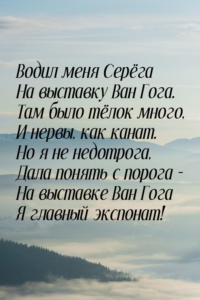 Водил меня Серёга На выставку Ван Гога. Там было тёлок много, И нервы, как канат. Но я не 