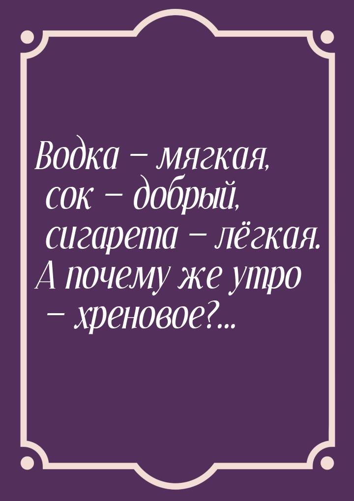 Водка  мягкая, сок  добрый, сигарета  лёгкая. А почему же утро &mdash