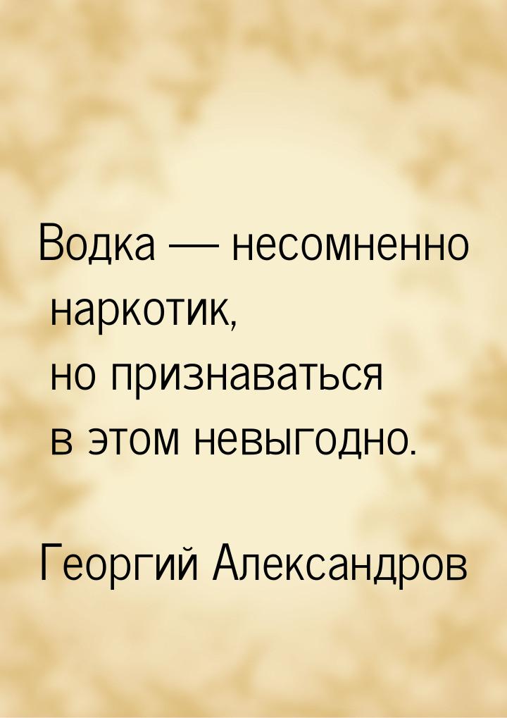 Водка  несомненно наркотик, но признаваться в этом невыгодно.