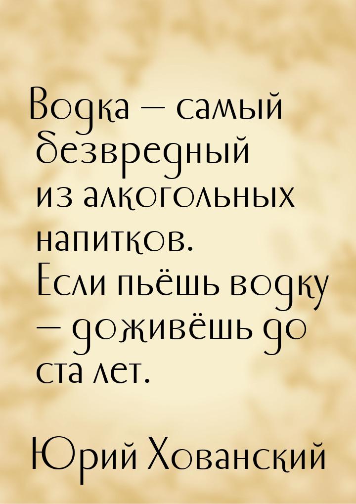 Водка  самый безвредный из алкогольных напитков. Если пьёшь водку  доживёшь 