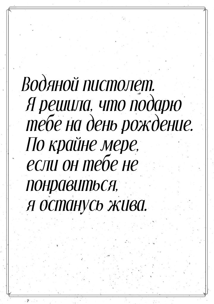 Водяной пистолет. Я решила, что подарю тебе на день рождение. По крайне мере, если он тебе