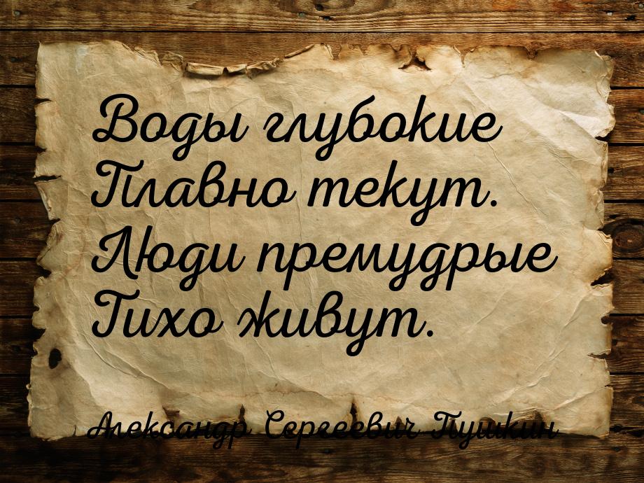 Воды глубокие Плавно текут. Люди премудрые Тихо живут.