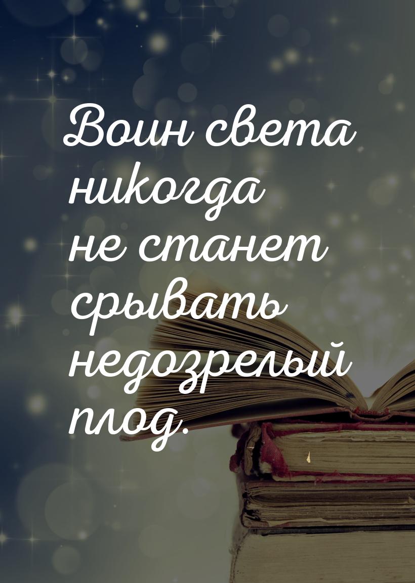 Воин света никогда не станет срывать недозрелый плод.