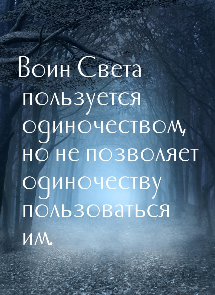 Воин Света пользуется одиночеством, но не позволяет одиночеству пользоваться им.