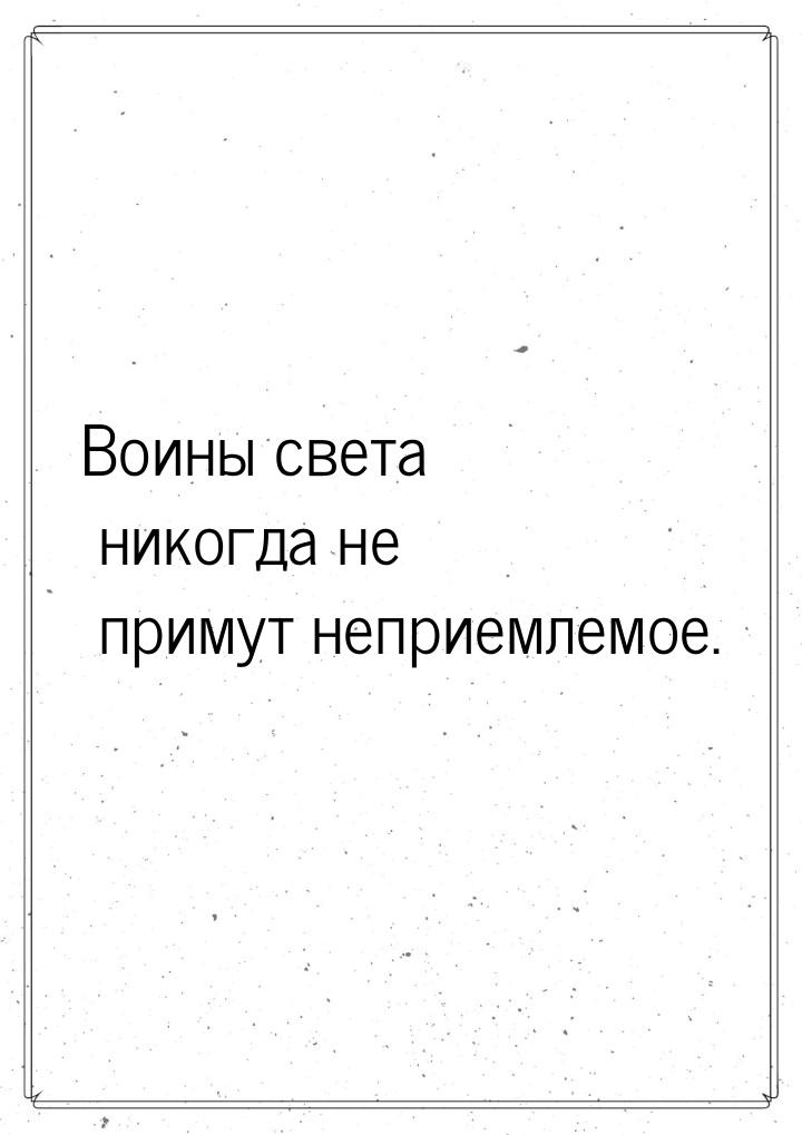 Воины света никогда не примут неприемлемое.