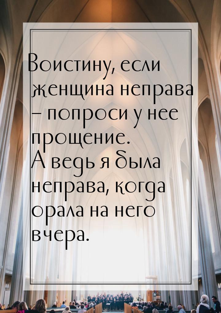 Воистину, если женщина неправа – попроси у нее прощение. А ведь я была неправа, когда орал