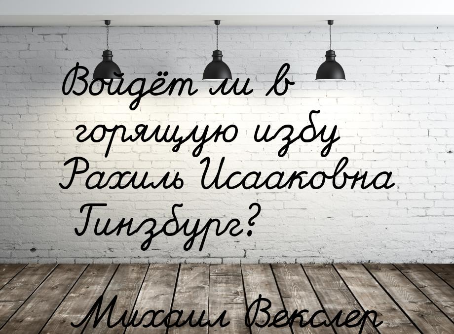 Войдёт ли в горящую избу Рахиль Исааковна Гинзбург?