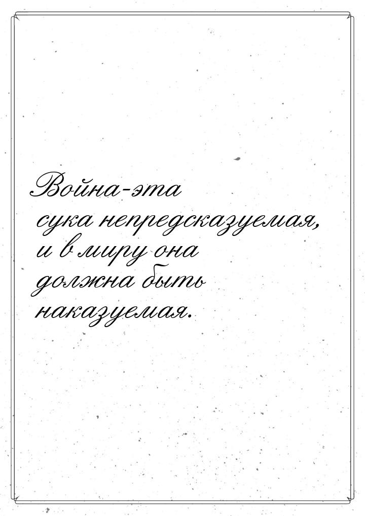 Война-эта сука непредсказуемая, и в миру она должна быть наказуемая.