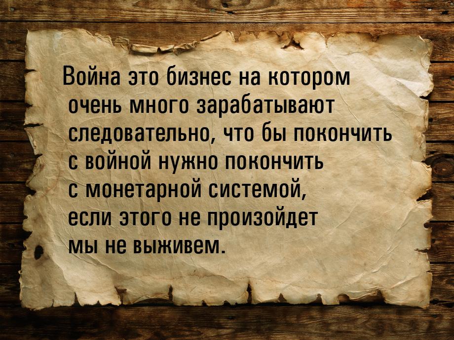 Война это бизнес на котором очень много зарабатывают следовательно, что бы покончить с вой