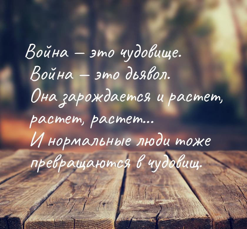 Война  это чудовище. Война  это дьявол. Она зарождается и растет, растет, ра