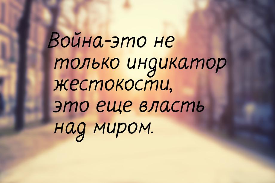 Война-это не только индикатор жестокости, это еще власть над миром.