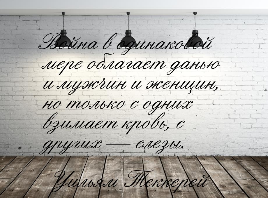 Война в одинаковой мере облагает данью и мужчин и женщин, но только с одних взимает кровь,