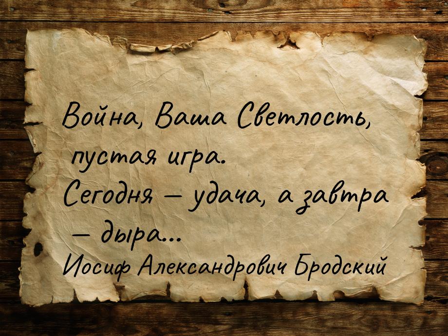 Война, Ваша Светлость, пустая игра. Сегодня  удача, а завтра  дыра…