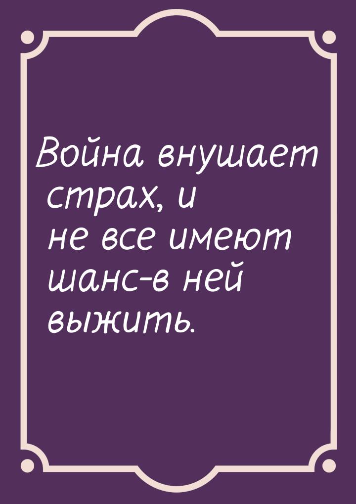 Война внушает страх, и не все имеют шанс-в ней выжить.