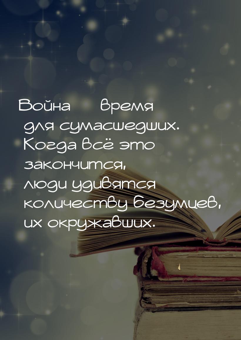 Война  время для сумасшедших. Когда всё это закончится, люди удивятся количеству бе