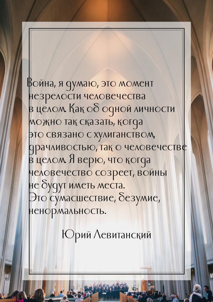 Война, я думаю, это момент незрелости человечества в целом. Как об одной личности можно та