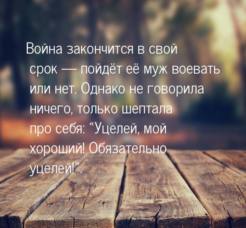 Война закончится в свой срок — пойдёт её муж воевать или нет. Однако не говорила ничего, т