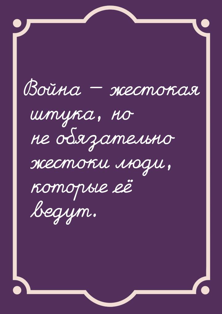 Война  жестокая штука, но не обязательно жестоки люди, которые её ведут.