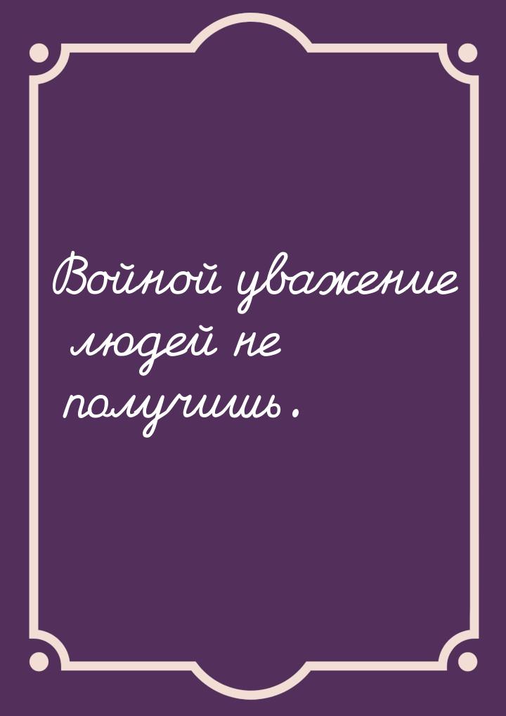 Войной уважение людей не получишь.