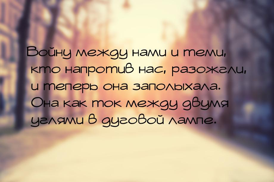 Войну между нами и теми, кто напротив нас, разожгли, и теперь она заполыхала. Она как ток 
