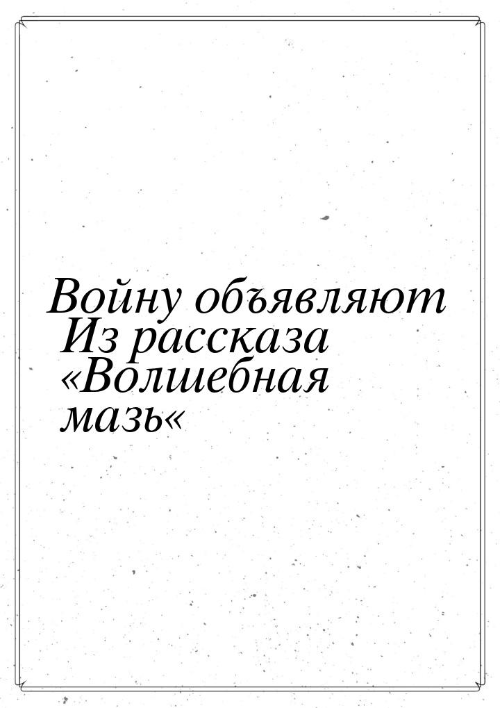 Войну объявляют Из рассказа «Волшебная мазь«