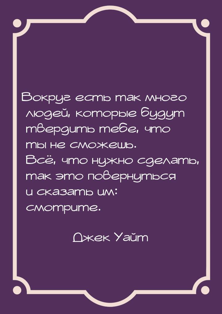 Вокруг есть так много людей, которые будут твердить тебе, что ты не сможешь. Всё, что нужн