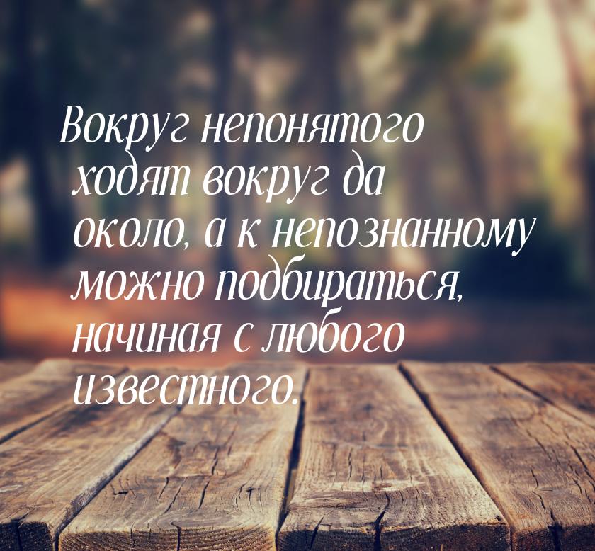 Вокруг непонятого ходят вокруг да около, а к непознанному можно подбираться, начиная с люб