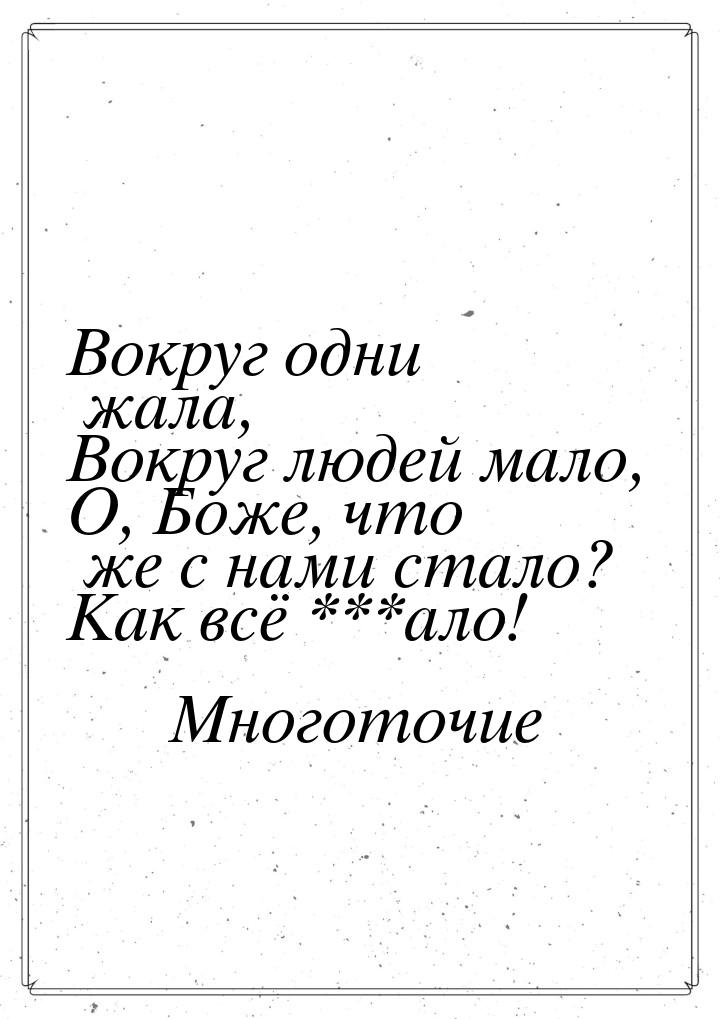 Вокруг одни жала, Вокруг людей мало, О, Боже, что же с нами стало? Как всё ***ало!