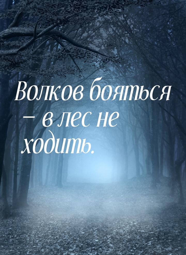 Волков бояться — в лес не ходить.