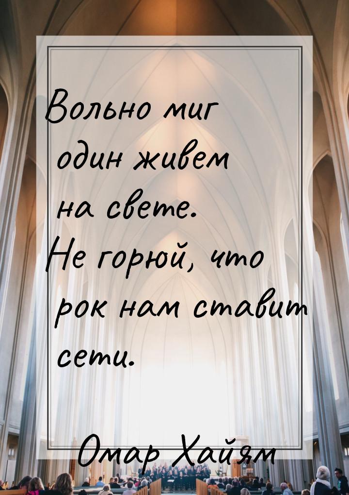 Вольно миг один живем на свете. Не горюй, что рок нам ставит сети.