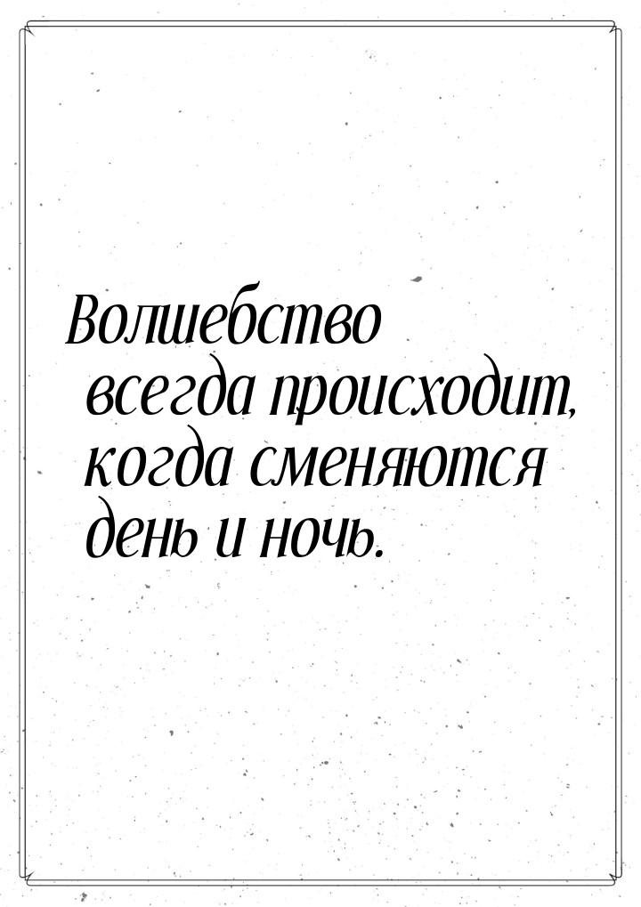 Волшебство всегда происходит, когда сменяются день и ночь.