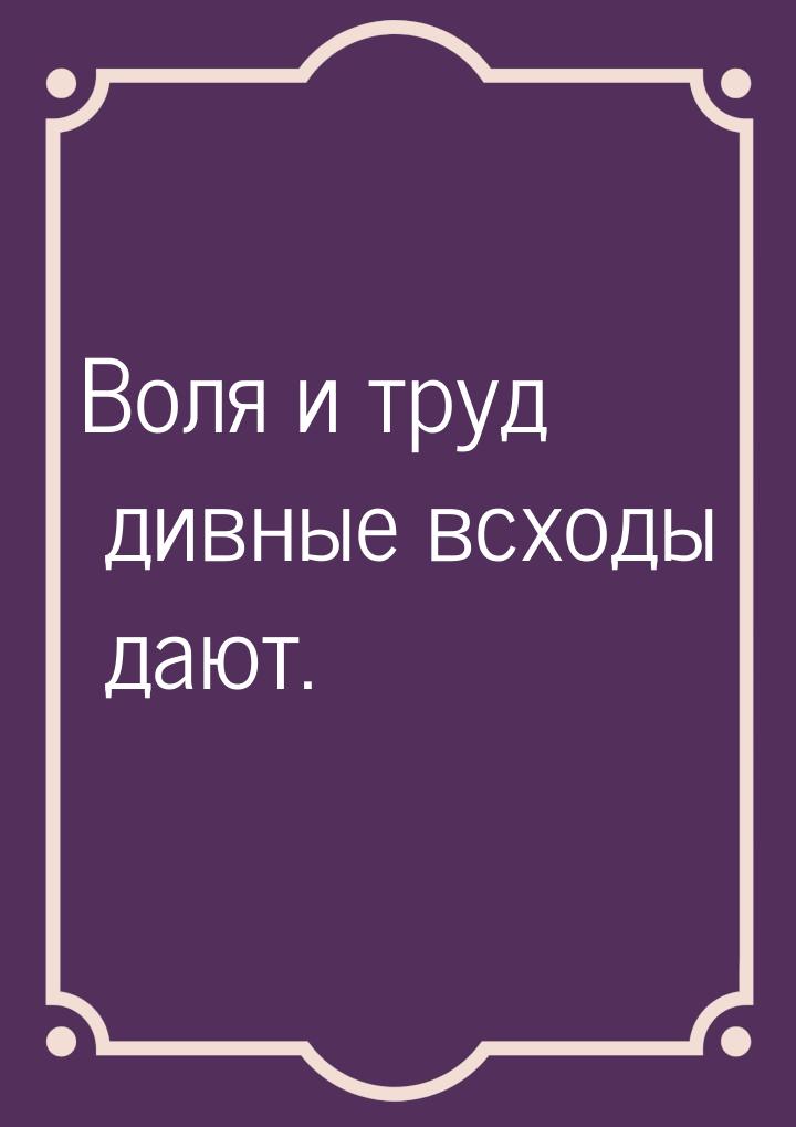 Воля и труд дивные всходы дают.