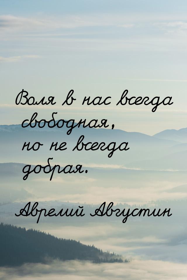 Воля в нас всегда свободная, но не всегда добрая.