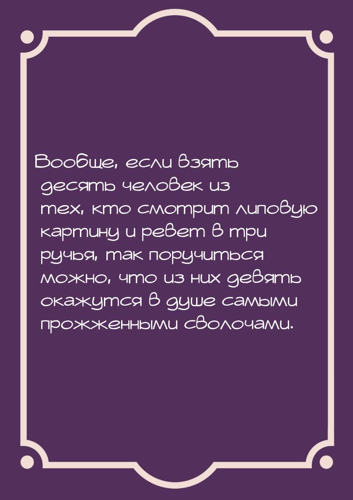 Вообще, если взять десять человек из тех, кто смотрит липовую картину и ревет в три ручья,