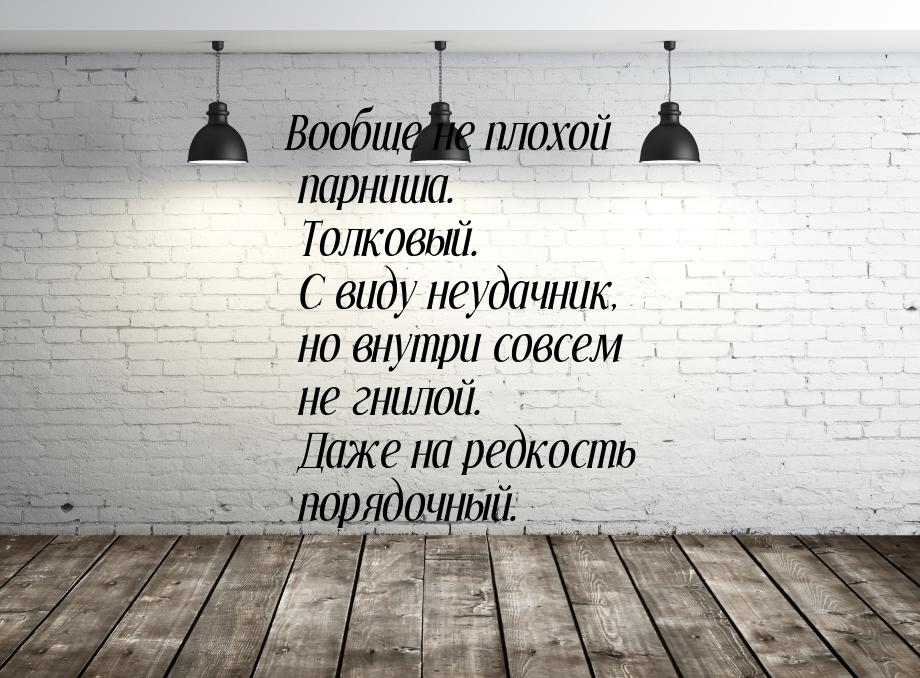 Вообще не плохой парниша. Толковый. С виду неудачник, но внутри совсем не гнилой. Даже на 