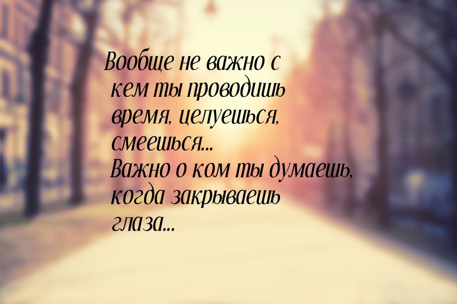 Вообще не важно с кем ты проводишь время, целуешься, смеешься... Важно о ком ты думаешь, к