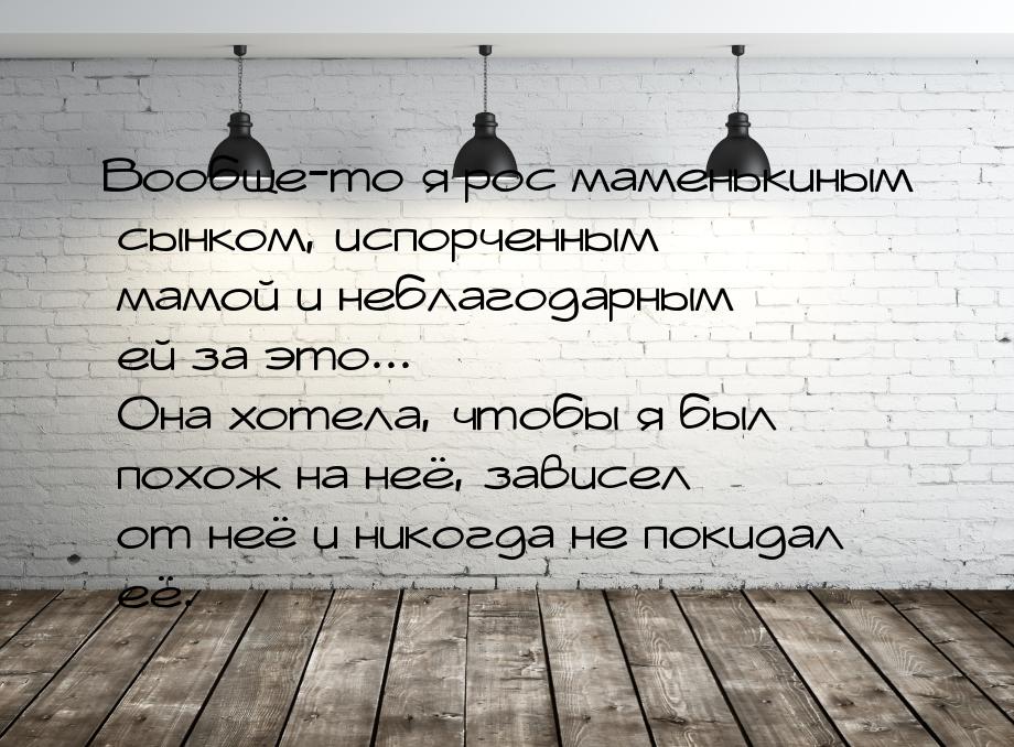 Вообще-то я рос маменькиным сынком, испорченным мамой и неблагодарным ей за это... Она хот