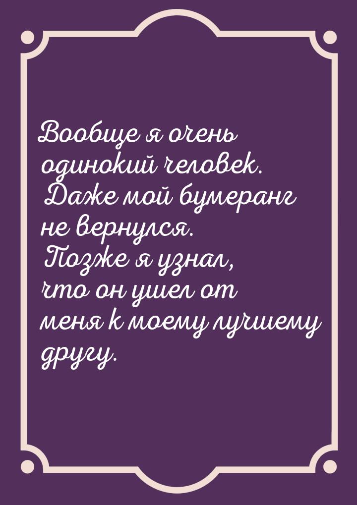 Вообще я очень одинокий человек. Даже мой бумеранг не вернулся. Позже я узнал, что он ушел