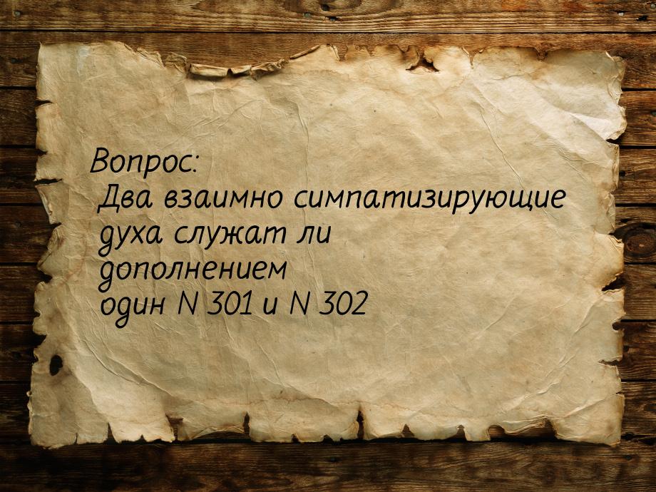 Вопрос: Два взаимно симпатизирующие духа служат ли дополнением один N 301 и N 302