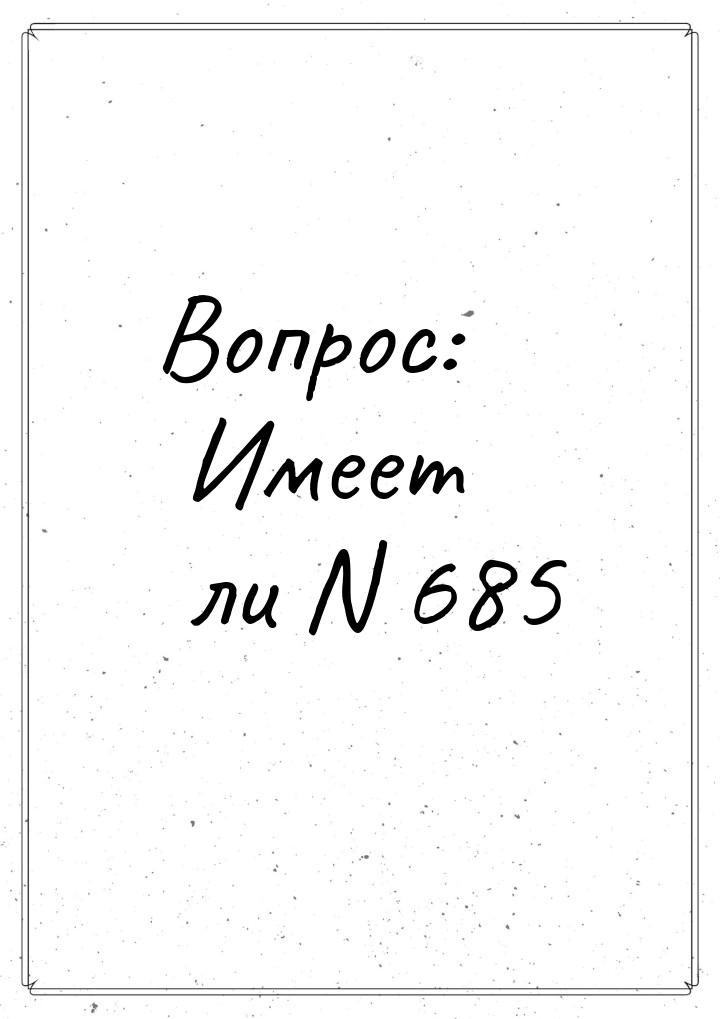 Вопрос: Имеет ли N 685