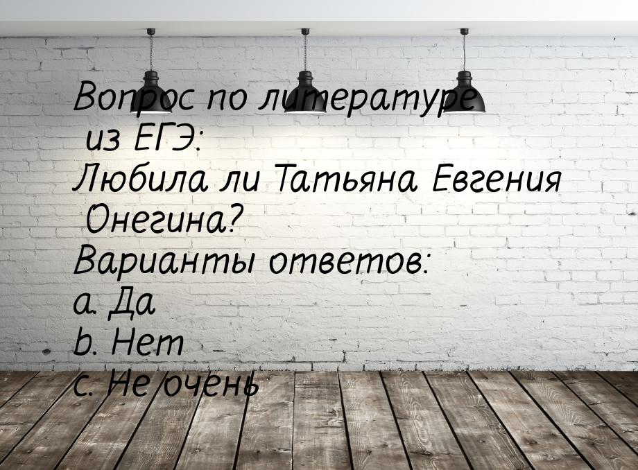 Вопрос по литературе из ЕГЭ: Любила ли Татьяна Евгения Онегина? Варианты ответов: a. Да b.