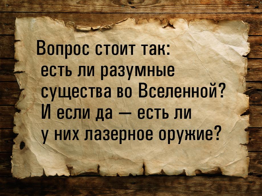 Вопрос стоит так: есть ли разумные существа во Вселенной? И если да  есть ли у них 