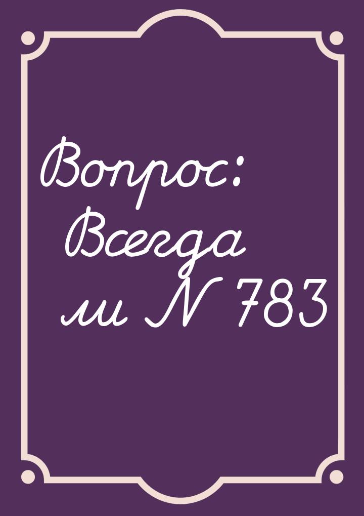 Вопрос: Всегда ли N 783