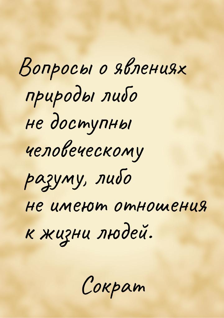 Вопросы о явлениях природы либо не доступны человеческому разуму, либо не имеют отношения 