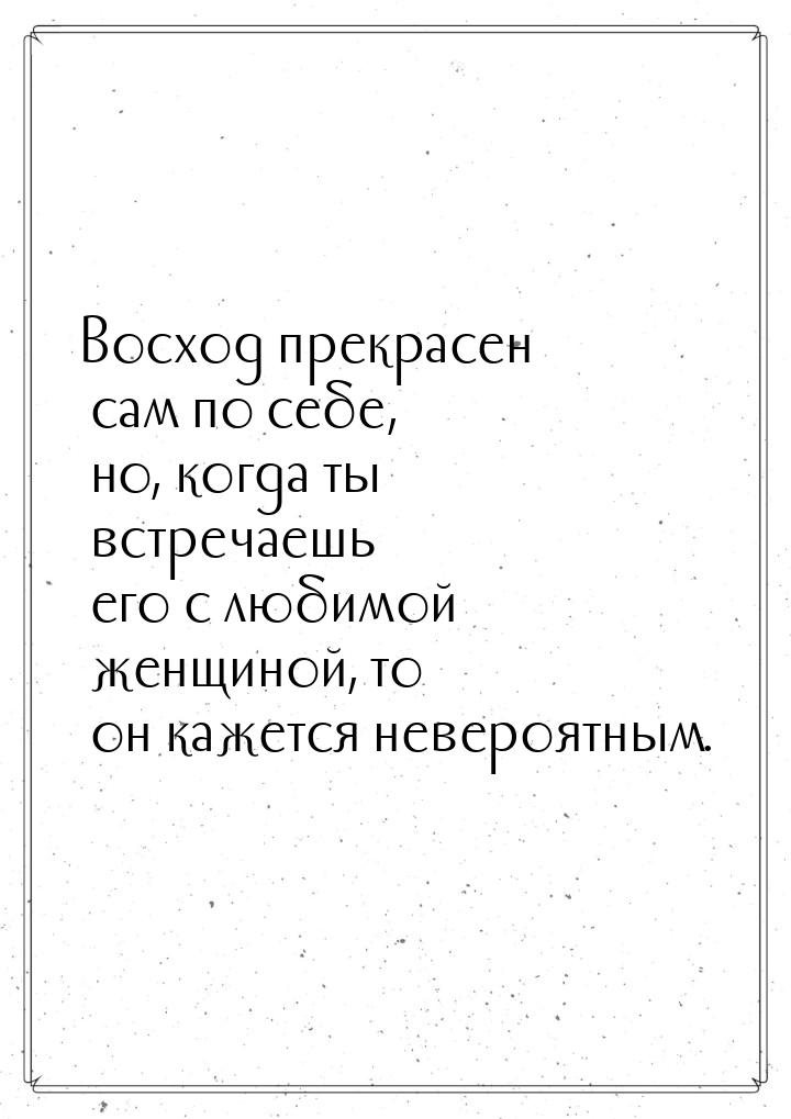 Восход прекрасен сам по себе, но, когда ты встречаешь его с любимой женщиной, то он кажетс